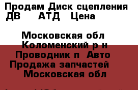 Продам Диск сцепления ДВ1.9. АТД › Цена ­ 5 500 - Московская обл., Коломенский р-н, Проводник п. Авто » Продажа запчастей   . Московская обл.